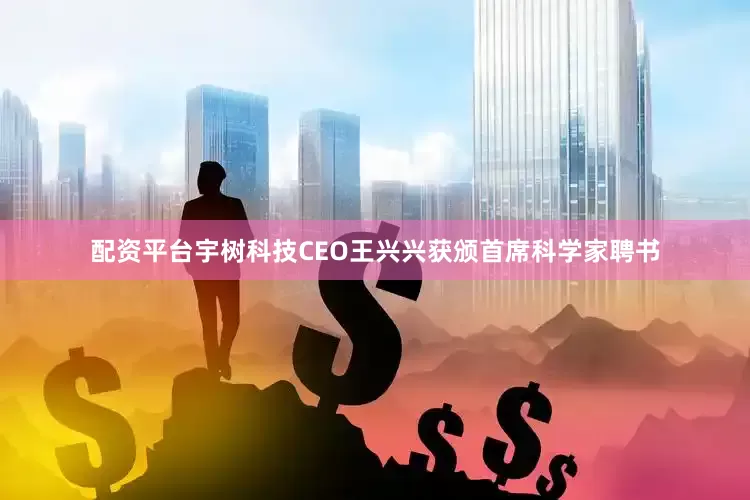 配资平台宇树科技CEO王兴兴获颁首席科学家聘书