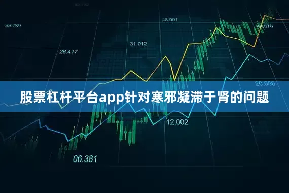 股票杠杆平台app针对寒邪凝滞于肾的问题