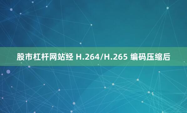 股市杠杆网站经 H.264/H.265 编码压缩后