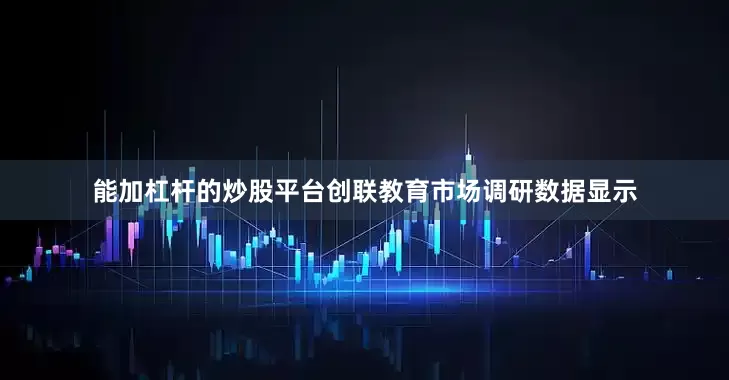 能加杠杆的炒股平台创联教育市场调研数据显示