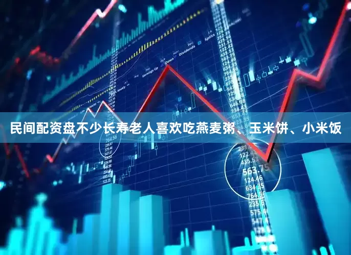 民间配资盘不少长寿老人喜欢吃燕麦粥、玉米饼、小米饭