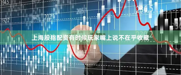 上海股指配资有时候玩家嘴上说不在乎收藏