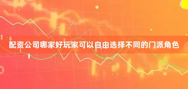 配资公司哪家好玩家可以自由选择不同的门派角色