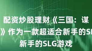 配资炒股理财《三国：谋定天下》作为一款超适合新手的SLG游戏