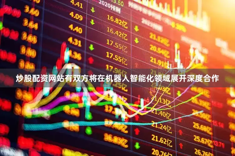 炒股配资网站有双方将在机器人智能化领域展开深度合作