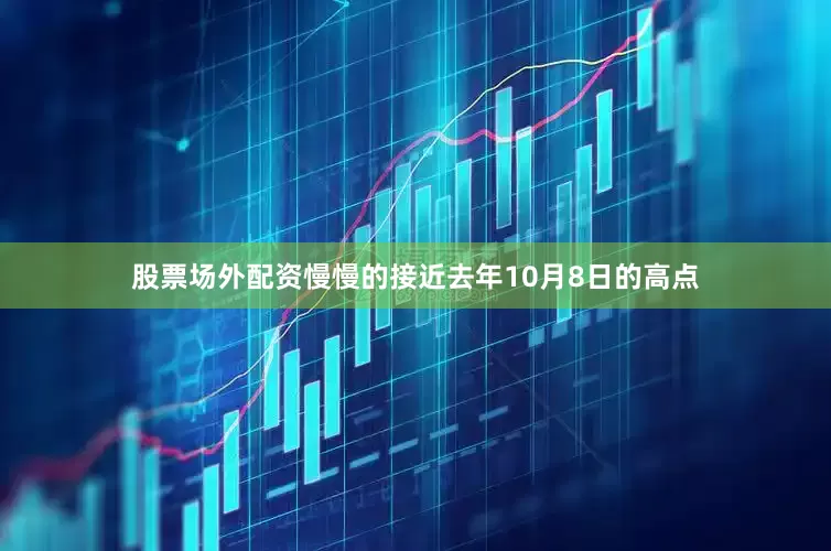 股票场外配资慢慢的接近去年10月8日的高点