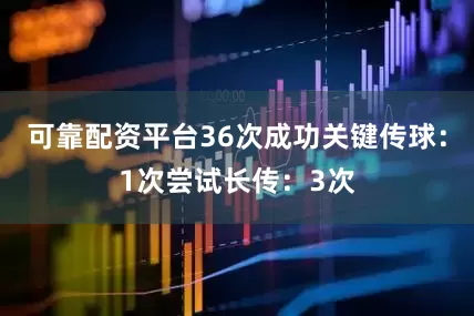 可靠配资平台36次成功关键传球：1次尝试长传：3次
