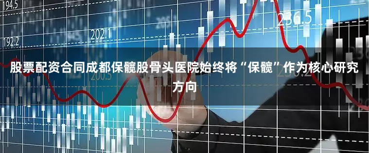 股票配资合同成都保髋股骨头医院始终将“保髋”作为核心研究方向
