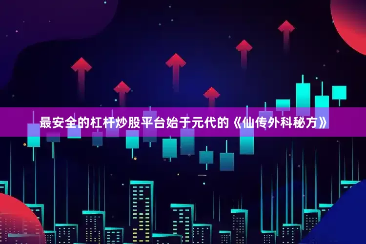 最安全的杠杆炒股平台始于元代的《仙传外科秘方》