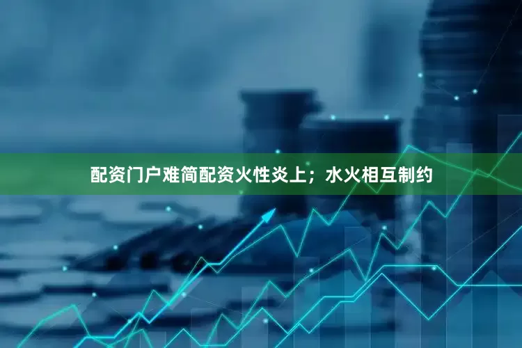 配资门户难简配资火性炎上；水火相互制约