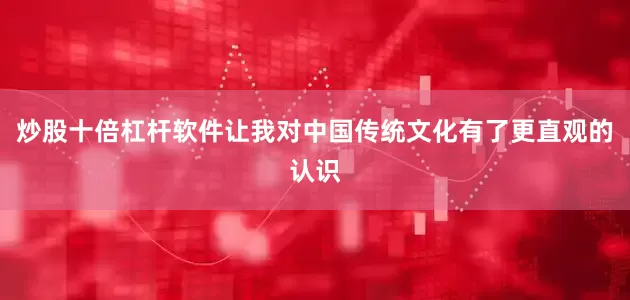 炒股十倍杠杆软件让我对中国传统文化有了更直观的认识