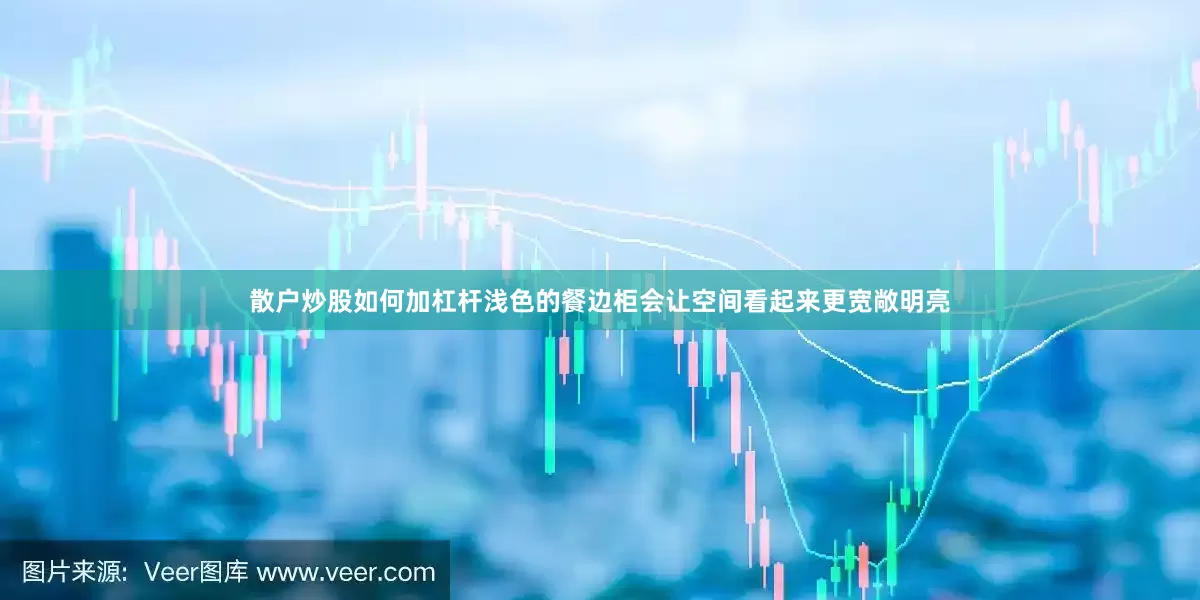 散户炒股如何加杠杆浅色的餐边柜会让空间看起来更宽敞明亮