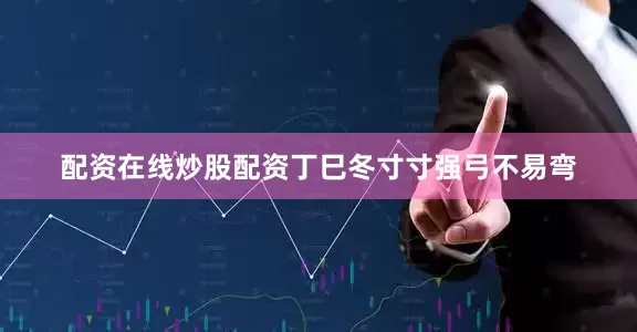 配资在线炒股配资丁巳冬寸寸强弓不易弯
