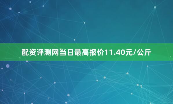 配资评测网当日最高报价11.40元/公斤