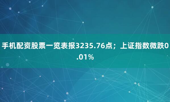 手机配资股票一览表报3235.76点；上证指数微跌0.01%