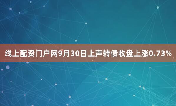 线上配资门户网9月30日上声转债收盘上涨0.73%