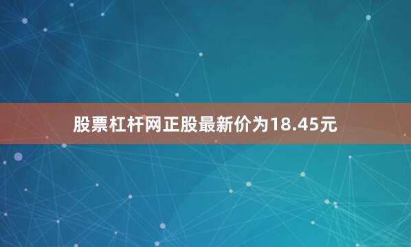 股票杠杆网正股最新价为18.45元