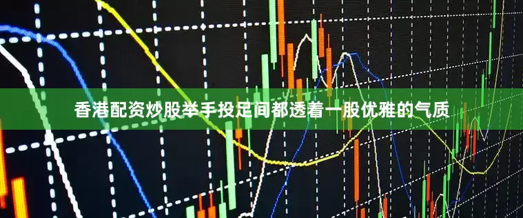 香港配资炒股举手投足间都透着一股优雅的气质